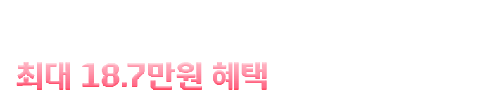 이벤트 대상 회원이라면 최대 18.7만원 혜택을 바로 드려요!