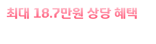 최대 18.7만원 상당 혜택을 받을 수 있는 절호의 기회