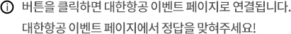 버튼을 클릭하면 대한항공 이벤트 페이지로 연결됩니다. 대한항공 이벤트 페이지에서 정답을 맞혀주세요!